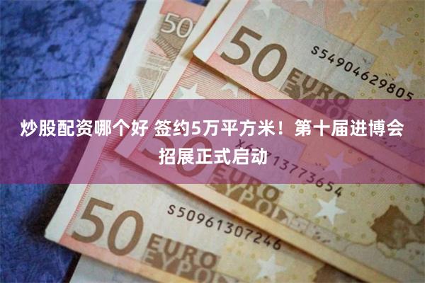 炒股配资哪个好 签约5万平方米!第十届进博会招展正式启动