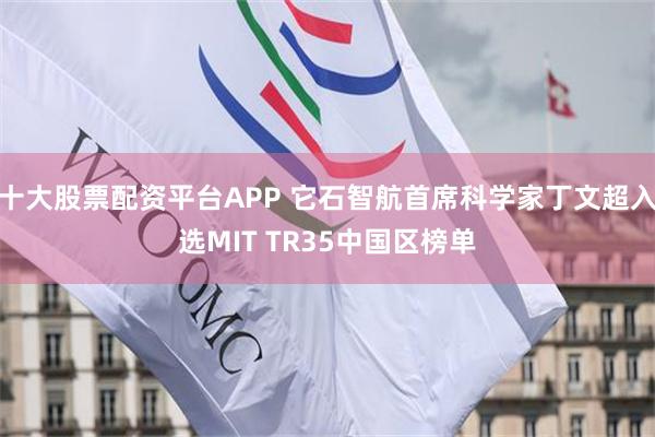 十大股票配资平台APP 它石智航首席科学家丁文超入选MIT TR35中国区榜单