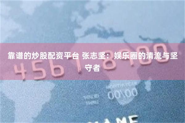 靠谱的炒股配资平台 张志坚：娱乐圈的清流与坚守者