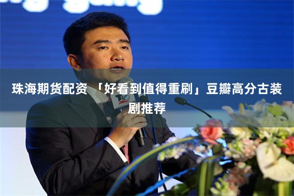 珠海期货配资 「好看到值得重刷」豆瓣高分古装剧推荐