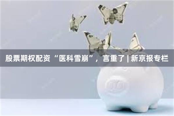 股票期权配资 “医科雪崩”,言重了 | 新京报专栏