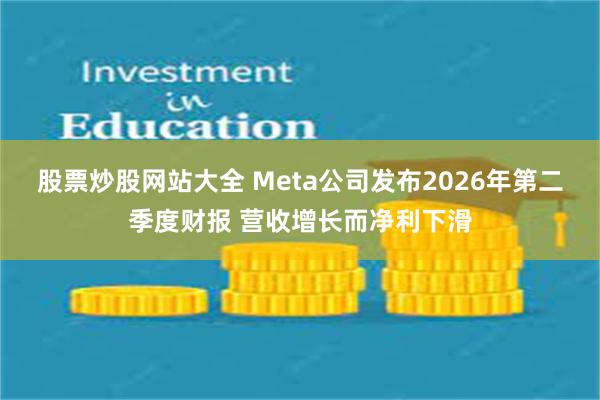 股票炒股网站大全 Meta公司发布2026年第二季度财报 营收增长而净利下滑