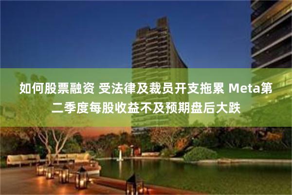 如何股票融资 受法律及裁员开支拖累 Meta第二季度每股收益不及预期盘后大跌
