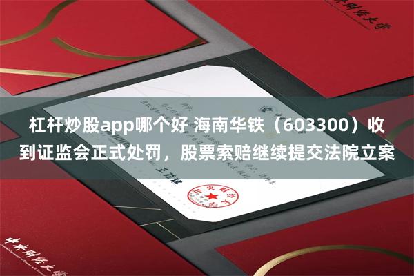 杠杆炒股app哪个好 海南华铁（603300）收到证监会正式处罚，股票索赔继续提交法院立案