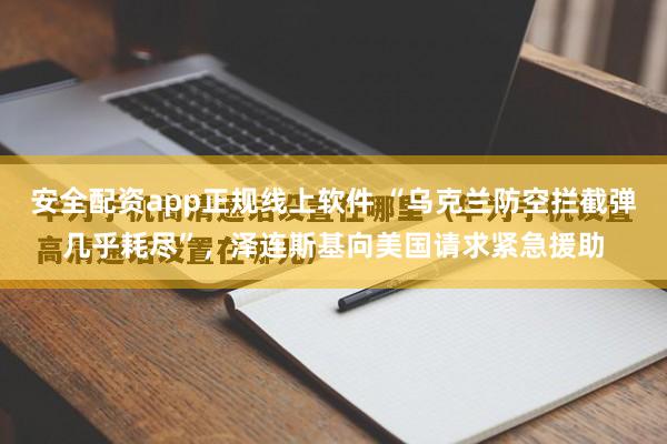 安全配资app正规线上软件 “乌克兰防空拦截弹几乎耗尽”，泽连斯基向美国请求紧急援助