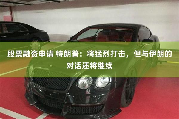 股票融资申请 特朗普：将猛烈打击，但与伊朗的对话还将继续