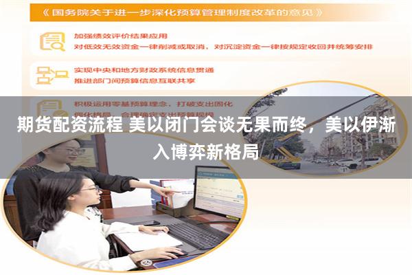 期货配资流程 美以闭门会谈无果而终，美以伊渐入博弈新格局