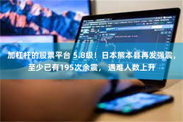 加杠杆的股票平台 5.8级！日本熊本县再发强震，至少已有195次余震， 遇难人数上升
