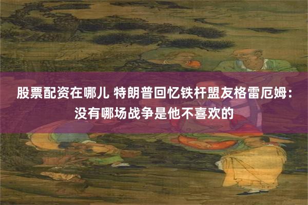 股票配资在哪儿 特朗普回忆铁杆盟友格雷厄姆：没有哪场战争是他不喜欢的