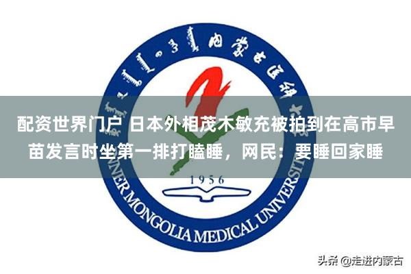 配资世界门户 日本外相茂木敏充被拍到在高市早苗发言时坐第一排打瞌睡，网民：要睡回家睡