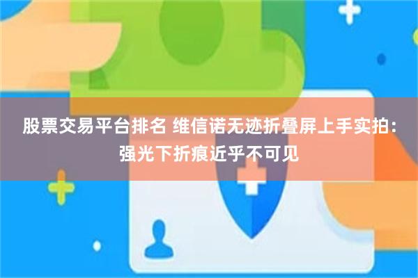 股票交易平台排名 维信诺无迹折叠屏上手实拍:强光下折痕近乎不可见