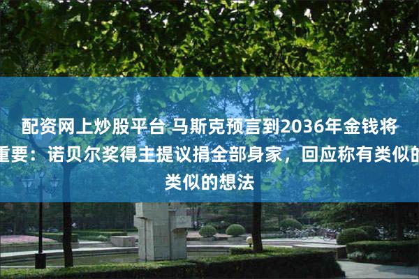 配资网上炒股平台 马斯克预言到2036年金钱将不再重要:诺贝尔奖得主提议捐全部身家,回应称有类似的想法