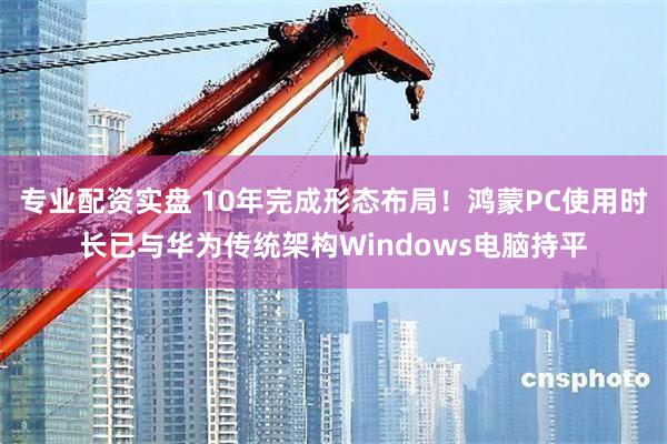 专业配资实盘 10年完成形态布局!鸿蒙PC使用时长已与华为传统架构Windows电脑持平