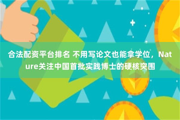 合法配资平台排名 不用写论文也能拿学位，Nature关注中国首批实践博士的硬核突围