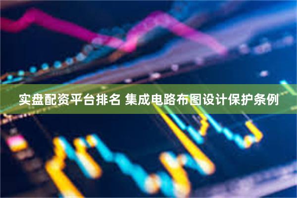 实盘配资平台排名 集成电路布图设计保护条例