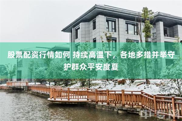 股票配资行情如何 持续高温下，各地多措并举守护群众平安度夏