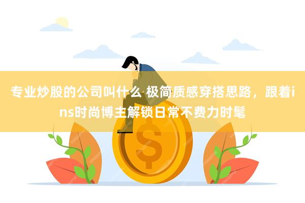 专业炒股的公司叫什么 极简质感穿搭思路，跟着ins时尚博主解锁日常不费力时髦