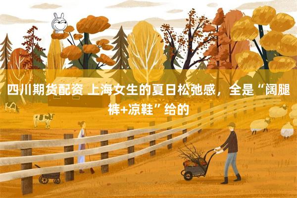 四川期货配资 上海女生的夏日松弛感，全是“阔腿裤+凉鞋”给的