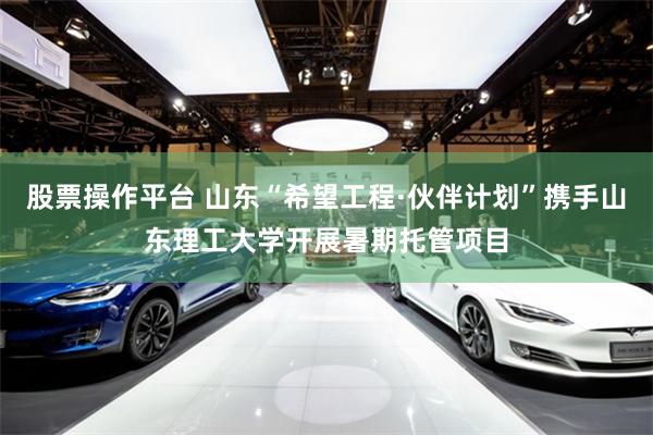 股票操作平台 山东“希望工程·伙伴计划”携手山东理工大学开展暑期托管项目