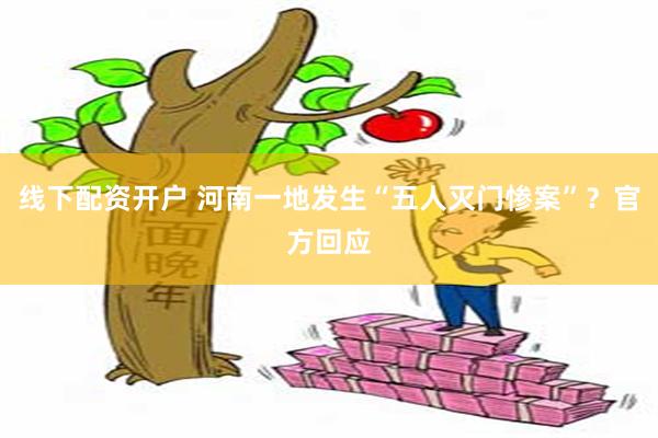 线下配资开户 河南一地发生“五人灭门惨案”？官方回应