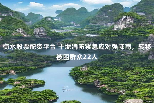 衡水股票配资平台 十堰消防紧急应对强降雨，转移被困群众22人