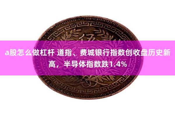 a股怎么做杠杆 道指、费城银行指数创收盘历史新高，半导体指数跌1.4%