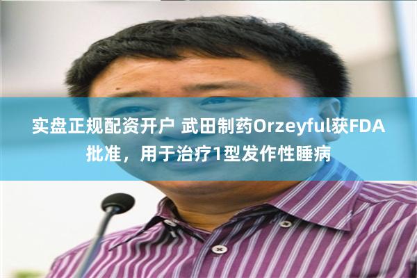 实盘正规配资开户 武田制药Orzeyful获FDA批准，用于治疗1型发作性睡病