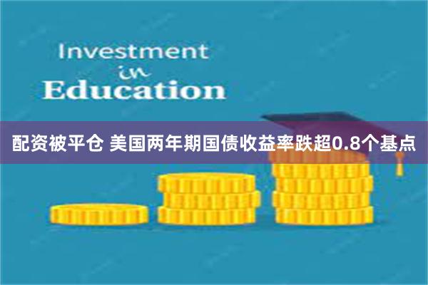 配资被平仓 美国两年期国债收益率跌超0.8个基点