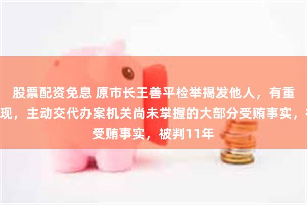 股票配资免息 原市长王善平检举揭发他人,有重大立功表现,主动交代办案机关尚未掌握的大部分受贿事实,被判11年