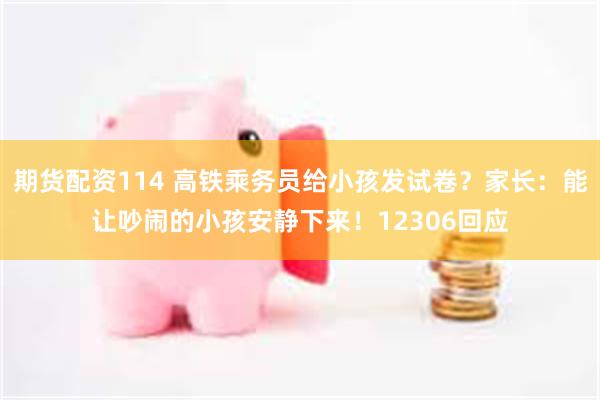 期货配资114 高铁乘务员给小孩发试卷?家长:能让吵闹的小孩安静下来!12306回应