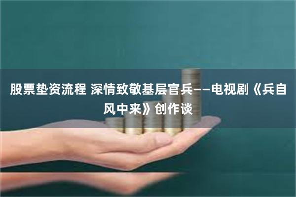 股票垫资流程 深情致敬基层官兵——电视剧《兵自风中来》创作谈