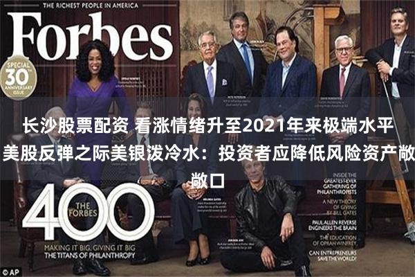 长沙股票配资 看涨情绪升至2021年来极端水平！美股反弹之际美银泼冷水：投资者应降低风险资产敞口