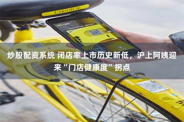 炒股配资系统 闭店率上市历史新低，沪上阿姨迎来“门店健康度”拐点