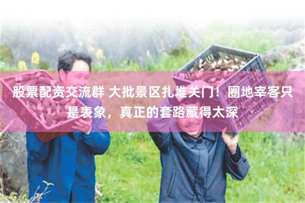 股票配资交流群 大批景区扎堆关门！圈地宰客只是表象，真正的套路藏得太深