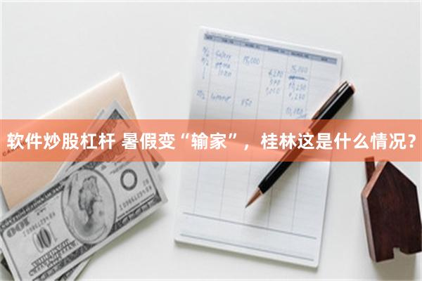 软件炒股杠杆 暑假变“输家”，桂林这是什么情况？