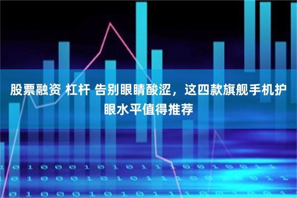 股票融资 杠杆 告别眼睛酸涩，这四款旗舰手机护眼水平值得推荐