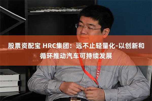 股票资配宝 HRC集团：远不止轻量化-以创新和循环推动汽车可持续发展
