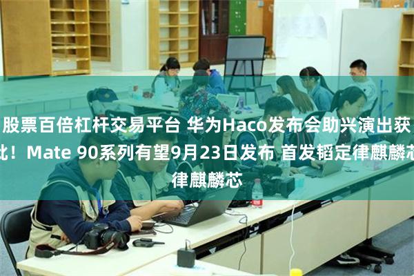 股票百倍杠杆交易平台 华为Haco发布会助兴演出获批！Mate 90系列有望9月23日发布 首发韬定律麒麟芯