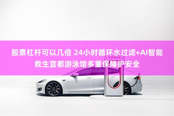 股票杠杆可以几倍 24小时循环水过滤+AI智能救生宜都游泳馆多重保障护安全