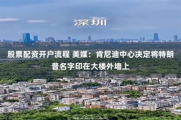 股票配资开户流程 美媒：肯尼迪中心决定将特朗普名字印在大楼外墙上
