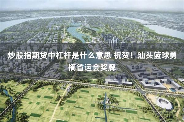 炒股指期货中杠杆是什么意思 祝贺！汕头篮球勇摘省运会奖牌