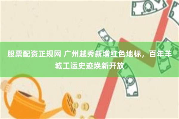 股票配资正规网 广州越秀新增红色地标，百年羊城工运史迹焕新开放