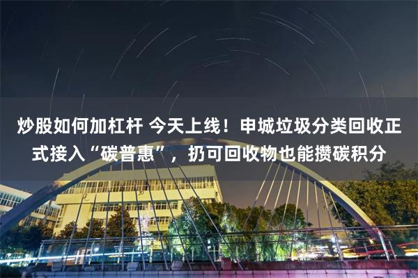 炒股如何加杠杆 今天上线!申城垃圾分类回收正式接入“碳普惠”,扔可回收物也能攒碳积分