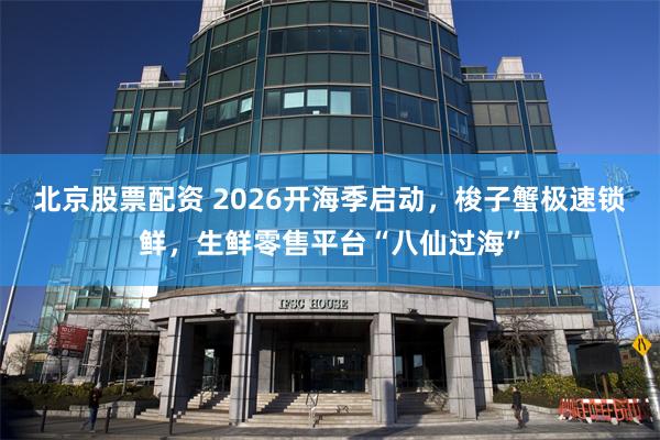 北京股票配资 2026开海季启动,梭子蟹极速锁鲜,生鲜零售平台“八仙过海”