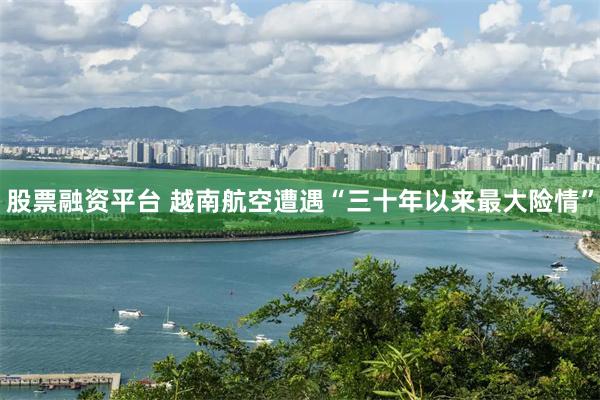 股票融资平台 越南航空遭遇“三十年以来最大险情”