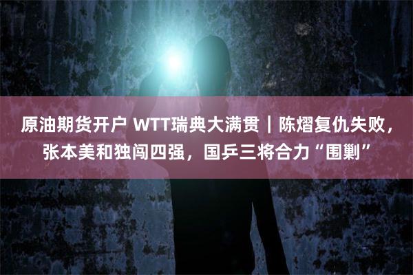 原油期货开户 WTT瑞典大满贯｜陈熠复仇失败，张本美和独闯四强，国乒三将合力“围剿”