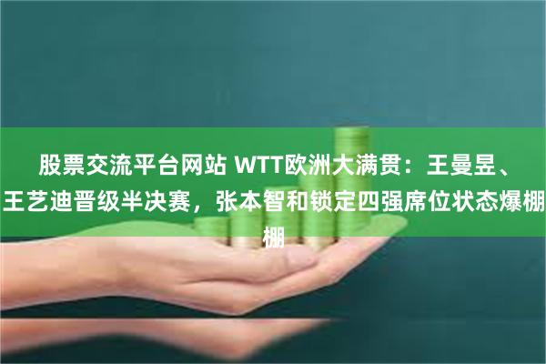 股票交流平台网站 WTT欧洲大满贯：王曼昱、王艺迪晋级半决赛，张本智和锁定四强席位状态爆棚