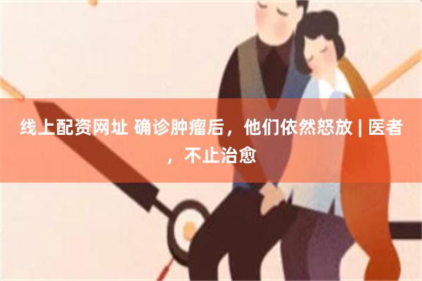 线上配资网址 确诊肿瘤后,他们依然怒放 | 医者,不止治愈