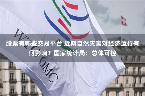 股票有哪些交易平台 近期自然灾害对经济运行有何影响?国家统计局:总体可控