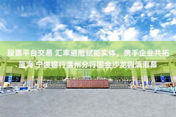 股票平台交易 汇率避险赋能实体，携手企业共拓蓝海 宁波银行温州分行国金沙龙圆满落幕